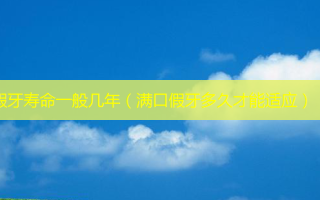 假牙寿命一般几年（满口假牙多久才能适应）