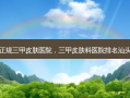 正规三甲皮肤医院，三甲皮肤科医院排名汕头