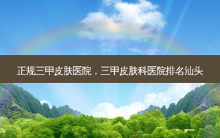 正规三甲皮肤医院，三甲皮肤科医院排名汕头