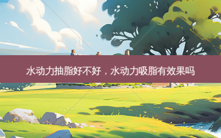水动力抽脂好不好，水动力吸脂有效果吗