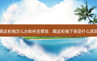 眼皮松弛怎么办如何变紧致，眼皮松弛下垂是什么原因