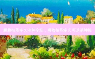 腰腹抽脂多久消肿变细，腰腹抽脂多久可以消肿掉