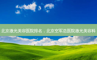 北京激光美容医院排名，北京空军总医院激光美容科