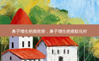 鼻子增生疤痕疙瘩，鼻子增生疤痕软化针