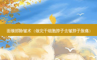 面颈部除皱术（做完干细胞脖子去皱脖子胀痛）