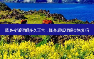 隆鼻变狐狸眼多久正常，隆鼻后狐狸眼会恢复吗