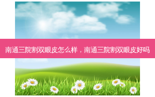 南通三院割双眼皮怎么样，南通三院割双眼皮好吗