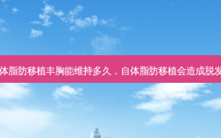 自体脂肪移植丰胸能维持多久，自体脂肪移植会造成脱发嘛