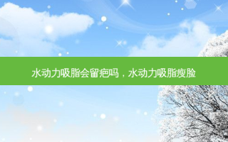 水动力吸脂会留疤吗，水动力吸脂瘦脸