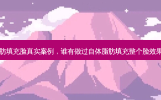 自体脂肪填充脸真实案例，谁有做过自体脂肪填充整个脸效果怎么样