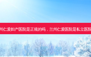 兰州仁爱妇产医院是正规的吗，兰州仁爱医院是私立医院吗