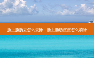 脸上脂肪豆怎么去除，脸上脂肪痘痘怎么消除