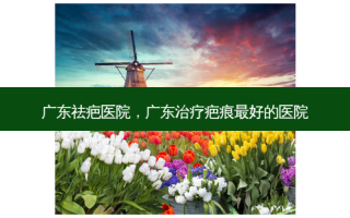 广东祛疤医院，广东治疗疤痕 *** 的医院