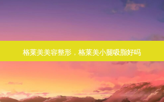 格莱美美容整形，格莱美小腿吸脂好吗