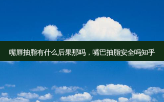 嘴唇抽脂有什么后果那吗，嘴巴抽脂 *** 吗知乎