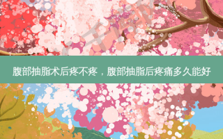 腹部抽脂术后疼不疼，腹部抽脂后疼痛多久能好
