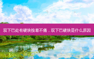 双下巴处有硬块按着不痛，双下巴硬块是什么原因