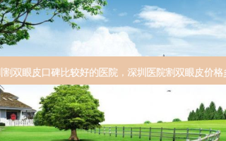 深圳割双眼皮口碑比较好的医院，深圳医院割双眼皮价格多少
