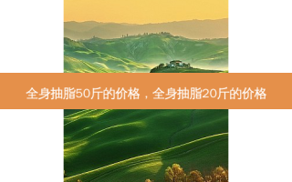 全身抽脂50斤的价格，全身抽脂20斤的价格