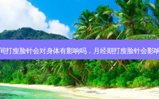 月经期间打瘦脸针会对身体有影响吗，月经期打瘦脸针会影响效果吗