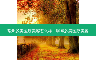 常州多美医疗美容怎么样，聊城多美医疗美容
