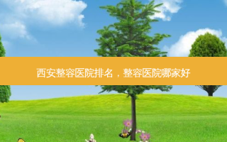 西安整容医院排名，整容医院哪家好