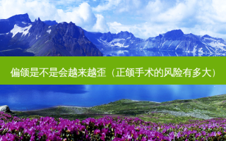 偏颌是不是会越来越歪（正颌手术的风险有多大）