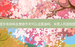 东莞人民医院医学美容科血管痣手术可以走医保吗，东莞人民医院医学美容科好吗