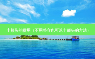 丰额头的费用（不用整容也可以丰额头的 *** ）