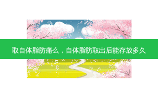 取自体脂肪痛么，自体脂肪取出后能存放多久