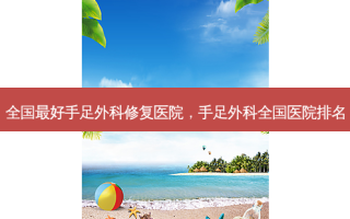 全国好手足外科修复医院，手足外科全国医院排名