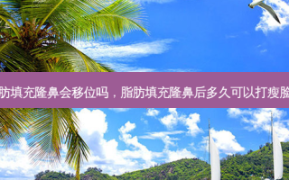 脂肪填充隆鼻会移位吗，脂肪填充隆鼻后多久可以打瘦脸针