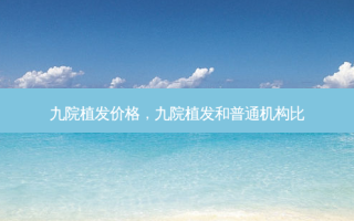 九院植发价格，九院植发和普通机构比