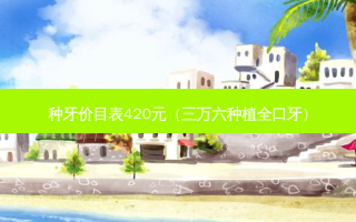 种牙价目表420元（三万六种植全口牙）