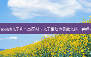 aopt超光子和m22区别（光子嫩肤也是激光的一种吗）