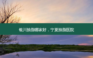 银川抽脂哪家好，宁夏抽脂医院