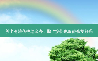 脸上有烧伤疤怎么办，脸上烧伤疤痕能修复好吗