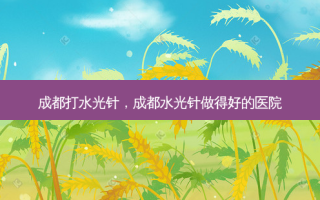 成都打水光针，成都水光针做得好的医院