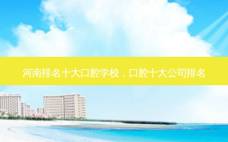 河南排名十大口腔学校，口腔十大公司排名