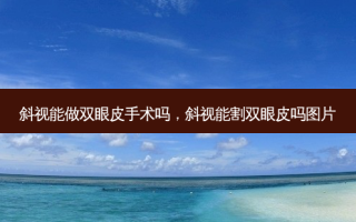 斜视能做双眼皮手术吗，斜视能割双眼皮吗图片