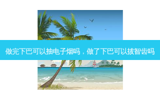 做完下巴可以抽电子烟吗，做了下巴可以拔智齿吗