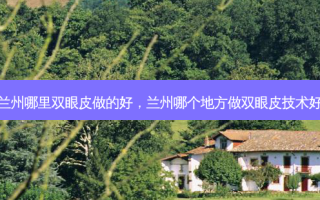 兰州哪里双眼皮做的好，兰州哪个地方做双眼皮技术好