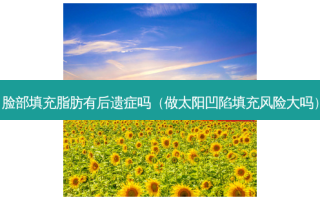 脸部填充脂肪有后遗症吗（做太阳凹陷填充风险大吗）
