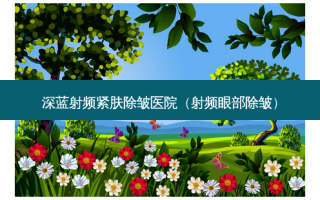 深蓝射频紧肤除皱医院（射频眼部除皱）
