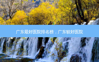 广东 *** 医院排名榜，广东较好医院
