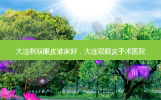 大连割双眼皮谁家好，大连双眼皮手术医院