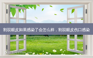 割双眼皮如果感染了会怎么样，割双眼皮伤口感染