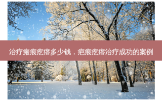 治疗瘢痕疙瘩多少钱，疤痕疙瘩治疗成功的案例