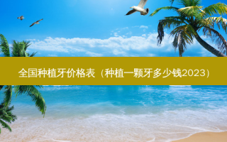 全国种植牙价格表（种植一颗牙多少钱2023）