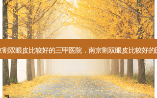 南京割双眼皮比较好的三甲医院，南京割双眼皮比较好的医院
